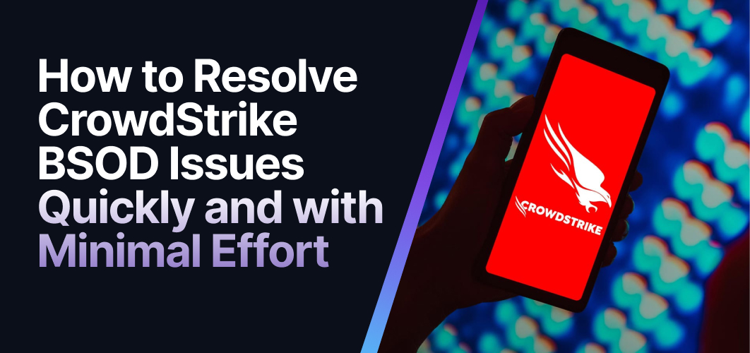 How to Resolve CrowdStrike BSOD Issues Quickly and with Minimal Effort